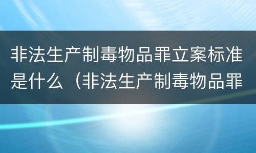 非法生产制毒物品罪立案标准是什么（非法生产制毒物品罪立案标准是什么意思）