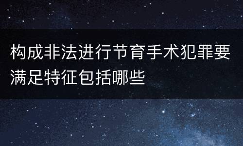 构成非法进行节育手术犯罪要满足特征包括哪些