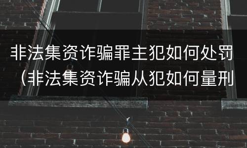 非法集资诈骗罪主犯如何处罚（非法集资诈骗从犯如何量刑）