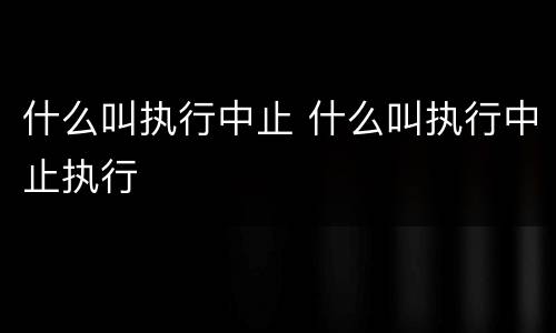 什么叫执行中止 什么叫执行中止执行