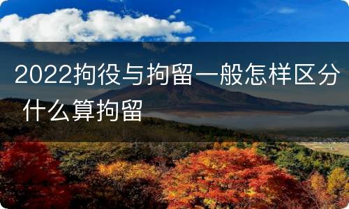2022拘役与拘留一般怎样区分 什么算拘留