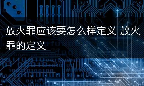 放火罪应该要怎么样定义 放火罪的定义