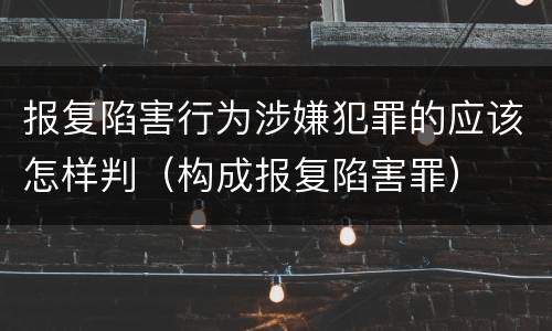报复陷害行为涉嫌犯罪的应该怎样判（构成报复陷害罪）