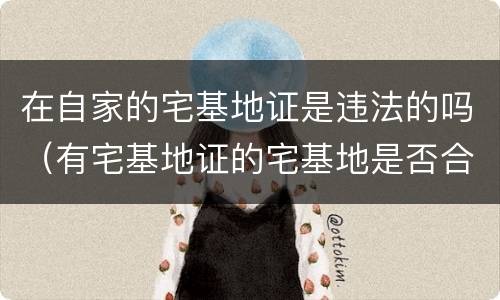 在自家的宅基地证是违法的吗（有宅基地证的宅基地是否合法）