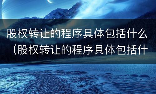 股权转让的程序具体包括什么（股权转让的程序具体包括什么内容）