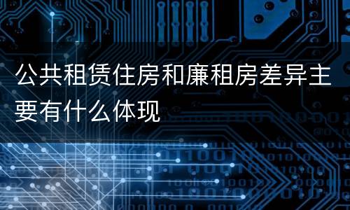 公共租赁住房和廉租房差异主要有什么体现