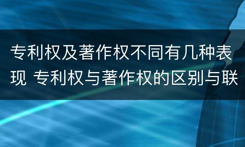 专利权及著作权不同有几种表现 专利权与著作权的区别与联系