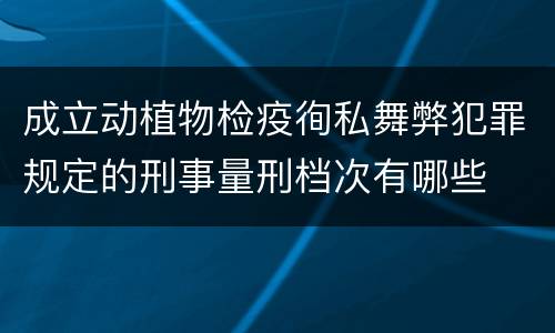 成立动植物检疫徇私舞弊犯罪规定的刑事量刑档次有哪些