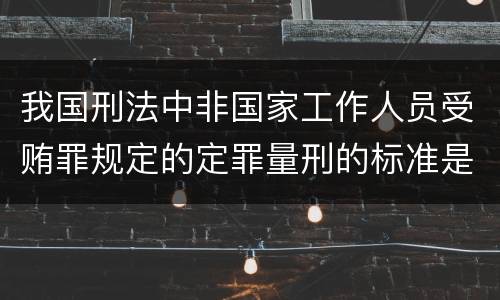 我国刑法中非国家工作人员受贿罪规定的定罪量刑的标准是多少