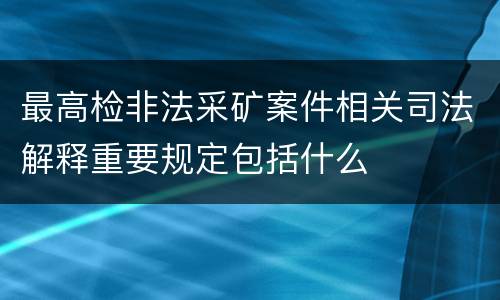 最高检非法采矿案件相关司法解释重要规定包括什么