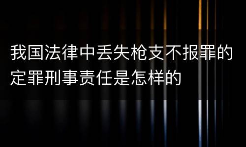 我国法律中丢失枪支不报罪的定罪刑事责任是怎样的