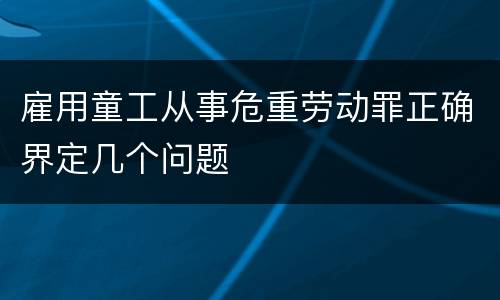雇用童工从事危重劳动罪正确界定几个问题
