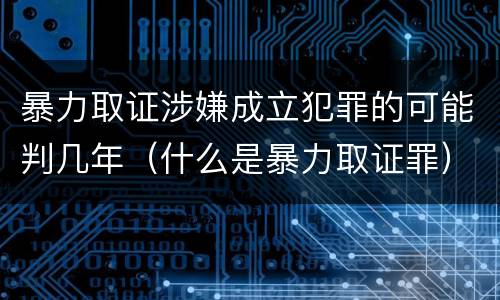 暴力取证涉嫌成立犯罪的可能判几年（什么是暴力取证罪）