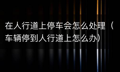 在人行道上停车会怎么处理（车辆停到人行道上怎么办）