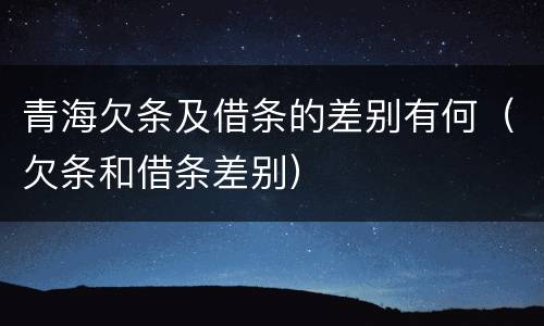 青海欠条及借条的差别有何（欠条和借条差别）