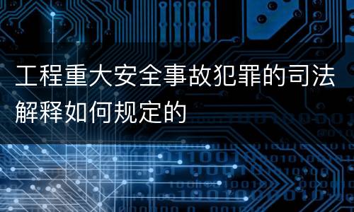 工程重大安全事故犯罪的司法解释如何规定的