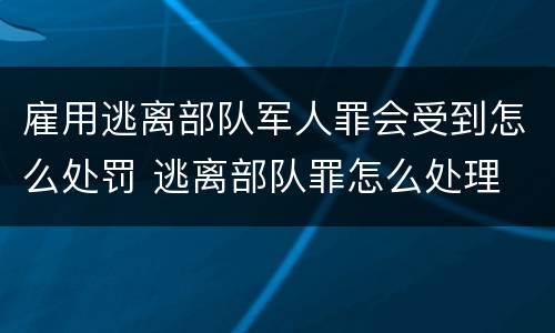 雇用逃离部队军人罪会受到怎么处罚 逃离部队罪怎么处理