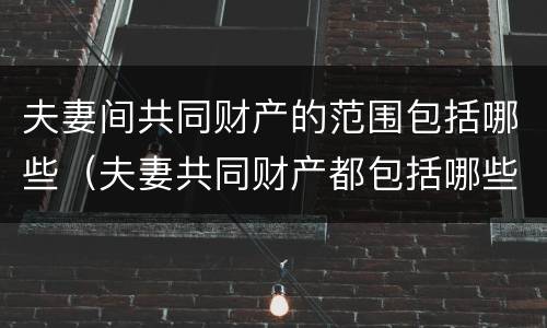 夫妻间共同财产的范围包括哪些（夫妻共同财产都包括哪些）