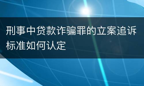 刑事中贷款诈骗罪的立案追诉标准如何认定