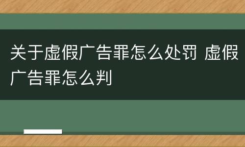 关于虚假广告罪怎么处罚 虚假广告罪怎么判