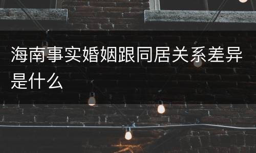 海南事实婚姻跟同居关系差异是什么