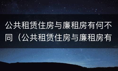 公共租赁住房与廉租房有何不同（公共租赁住房与廉租房有何不同之处）