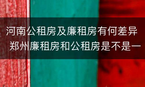 河南公租房及廉租房有何差异 郑州廉租房和公租房是不是一样