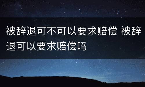 被辞退可不可以要求赔偿 被辞退可以要求赔偿吗