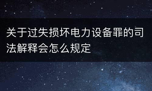 关于过失损坏电力设备罪的司法解释会怎么规定