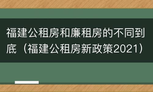 福建公租房和廉租房的不同到底（福建公租房新政策2021）