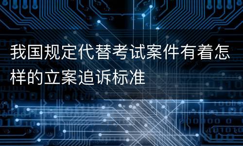 我国规定代替考试案件有着怎样的立案追诉标准