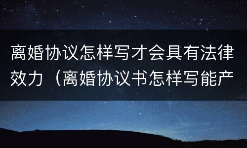 离婚协议怎样写才会具有法律效力（离婚协议书怎样写能产生法律效果）