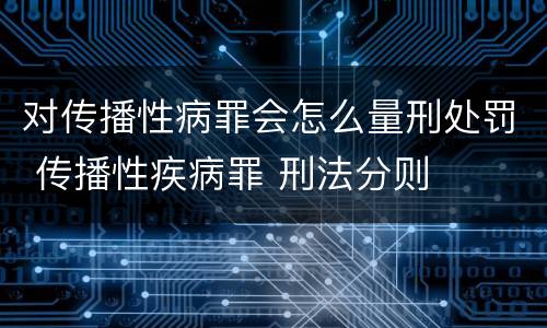 对传播性病罪会怎么量刑处罚 传播性疾病罪 刑法分则