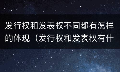 发行权和发表权不同都有怎样的体现（发行权和发表权有什么区别）
