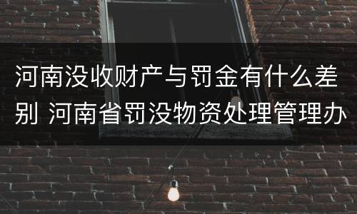 河南没收财产与罚金有什么差别 河南省罚没物资处理管理办法