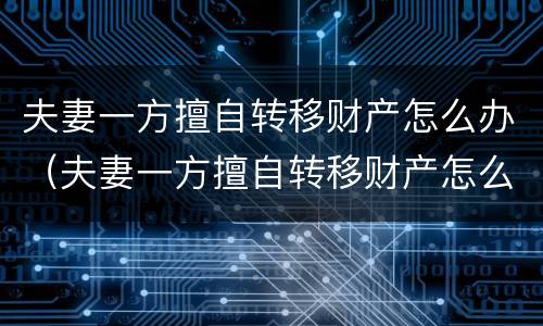 夫妻一方擅自转移财产怎么办（夫妻一方擅自转移财产怎么办呢）