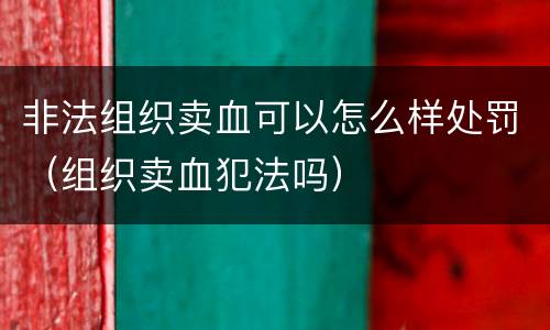 非法组织卖血可以怎么样处罚（组织卖血犯法吗）