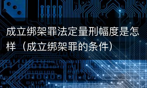 成立绑架罪法定量刑幅度是怎样（成立绑架罪的条件）