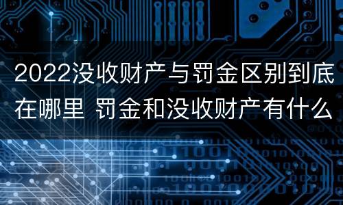 2022没收财产与罚金区别到底在哪里 罚金和没收财产有什么区别