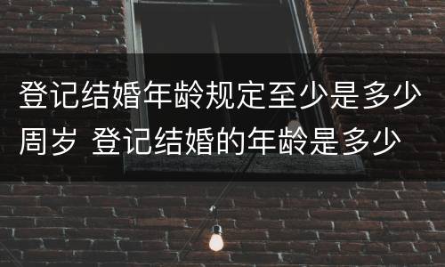 登记结婚年龄规定至少是多少周岁 登记结婚的年龄是多少