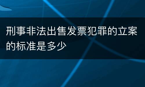 刑事非法出售发票犯罪的立案的标准是多少