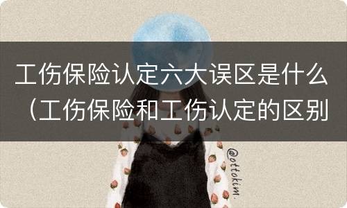 工伤保险认定六大误区是什么（工伤保险和工伤认定的区别）