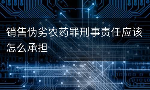 销售伪劣农药罪刑事责任应该怎么承担