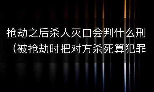 抢劫之后杀人灭口会判什么刑（被抢劫时把对方杀死算犯罪吗）