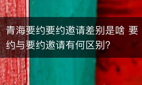 青海要约要约邀请差别是啥 要约与要约邀请有何区别?
