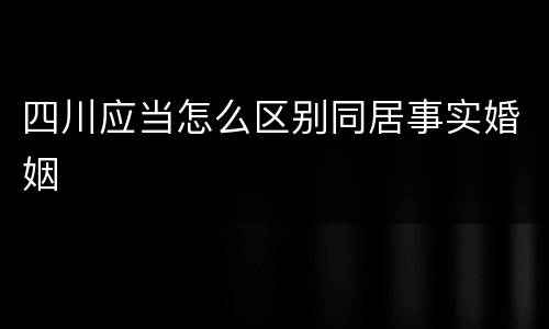 四川应当怎么区别同居事实婚姻