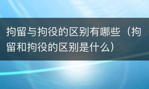 拘留与拘役的区别有哪些（拘留和拘役的区别是什么）