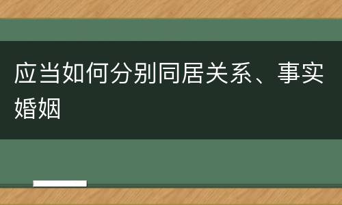 应当如何分别同居关系、事实婚姻