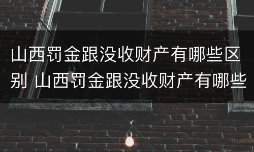 山西罚金跟没收财产有哪些区别 山西罚金跟没收财产有哪些区别图片