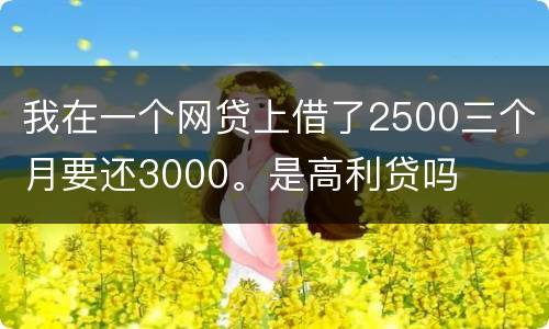 我在一个网贷上借了2500三个月要还3000。是高利贷吗